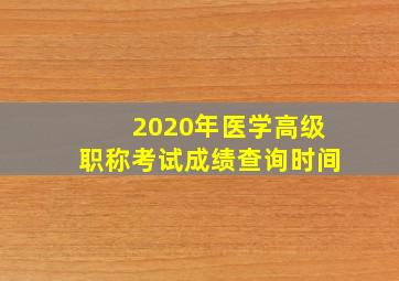 2020年医学高级职称考试成绩查询时间