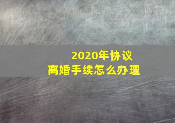 2020年协议离婚手续怎么办理