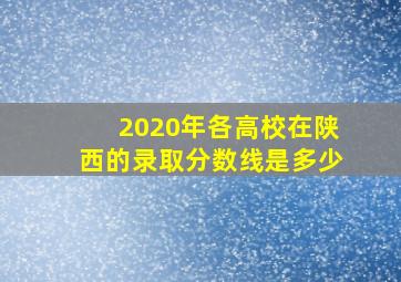 2020年各高校在陕西的录取分数线是多少