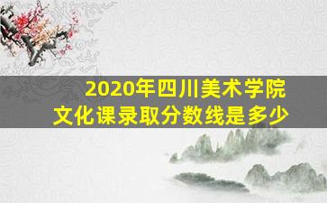 2020年四川美术学院文化课录取分数线是多少