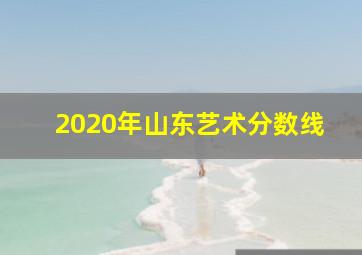 2020年山东艺术分数线