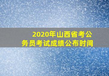 2020年山西省考公务员考试成绩公布时间