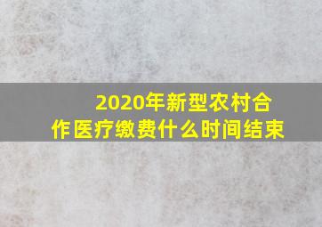 2020年新型农村合作医疗缴费什么时间结束