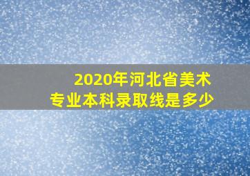 2020年河北省美术专业本科录取线是多少