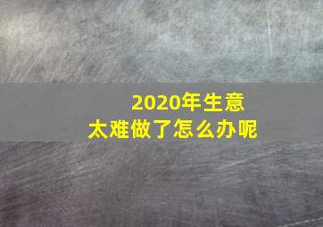 2020年生意太难做了怎么办呢