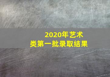 2020年艺术类第一批录取结果