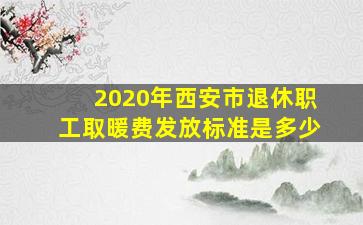 2020年西安市退休职工取暖费发放标准是多少