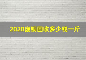 2020废铜回收多少钱一斤