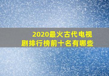 2020最火古代电视剧排行榜前十名有哪些