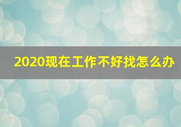 2020现在工作不好找怎么办