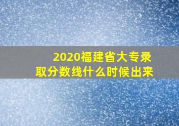 2020福建省大专录取分数线什么时候出来