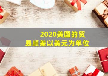 2020美国的贸易顺差以美元为单位