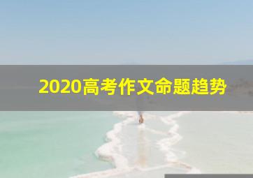 2020高考作文命题趋势