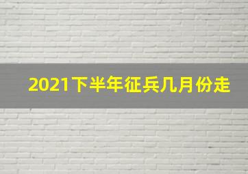 2021下半年征兵几月份走