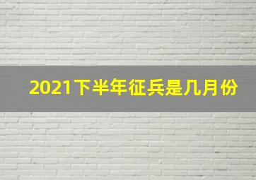 2021下半年征兵是几月份