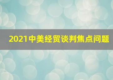 2021中美经贸谈判焦点问题