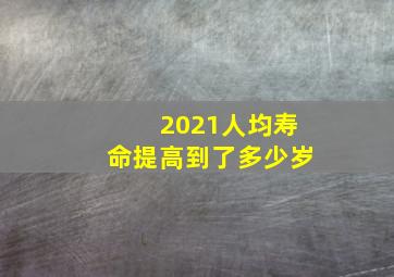 2021人均寿命提高到了多少岁