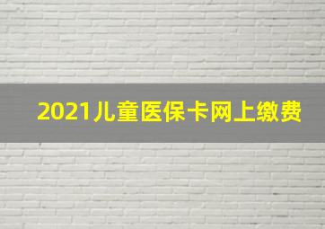 2021儿童医保卡网上缴费