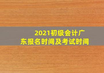 2021初级会计广东报名时间及考试时间