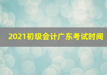 2021初级会计广东考试时间