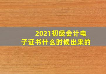 2021初级会计电子证书什么时候出来的