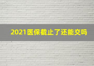 2021医保截止了还能交吗