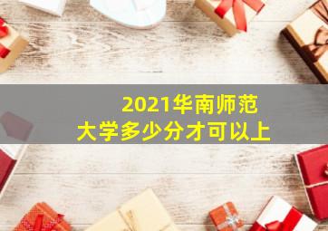 2021华南师范大学多少分才可以上