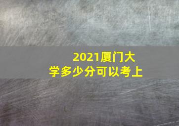 2021厦门大学多少分可以考上