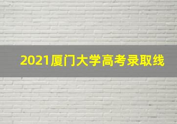 2021厦门大学高考录取线