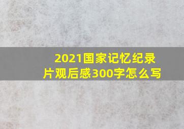 2021国家记忆纪录片观后感300字怎么写