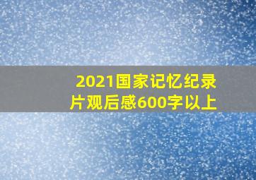 2021国家记忆纪录片观后感600字以上