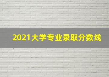 2021大学专业录取分数线