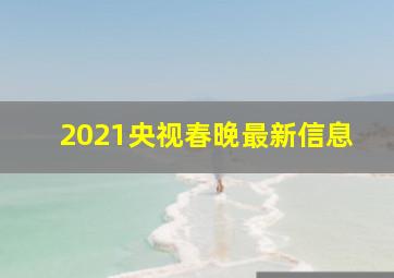 2021央视春晚最新信息