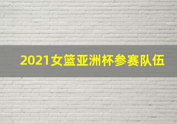 2021女篮亚洲杯参赛队伍