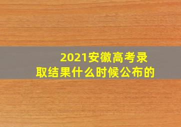 2021安徽高考录取结果什么时候公布的