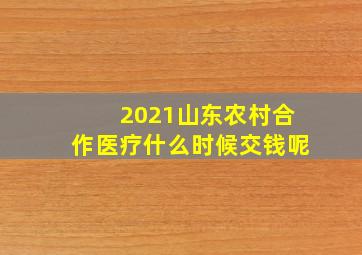 2021山东农村合作医疗什么时候交钱呢