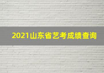 2021山东省艺考成绩查询