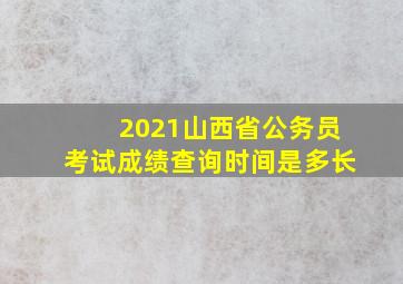 2021山西省公务员考试成绩查询时间是多长