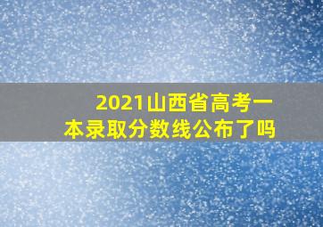 2021山西省高考一本录取分数线公布了吗