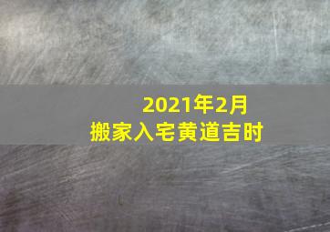 2021年2月搬家入宅黄道吉时