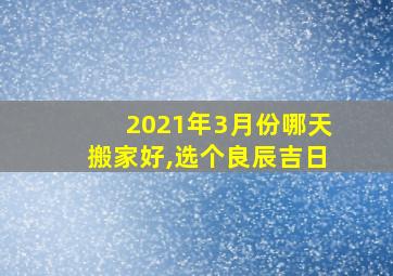 2021年3月份哪天搬家好,选个良辰吉日