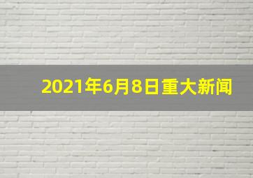 2021年6月8日重大新闻