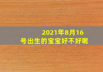 2021年8月16号出生的宝宝好不好呢