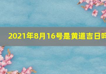 2021年8月16号是黄道吉日吗