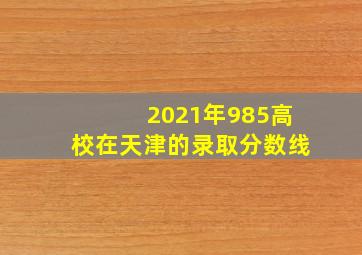 2021年985高校在天津的录取分数线