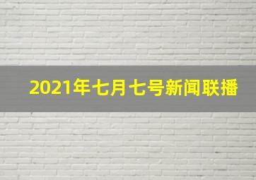 2021年七月七号新闻联播