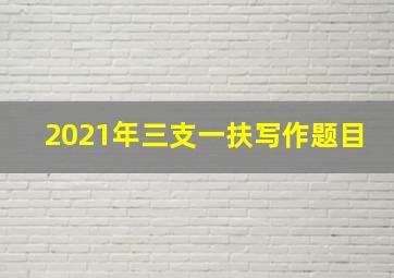 2021年三支一扶写作题目