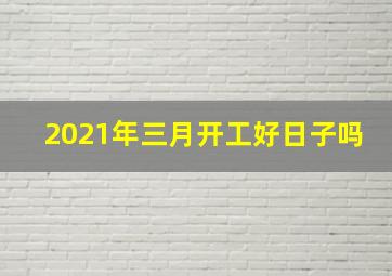 2021年三月开工好日子吗