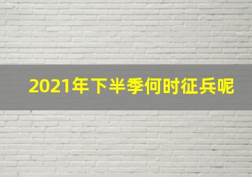 2021年下半季何时征兵呢