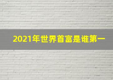 2021年世界首富是谁第一